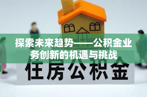 昌乐探索未来趋势——公积金业务创新的机遇与挑战