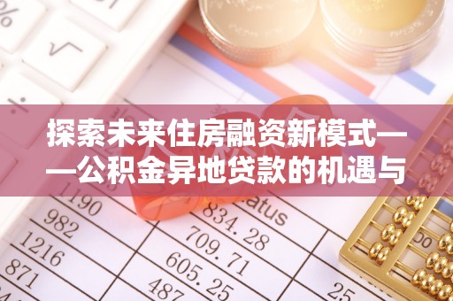 昌乐探索未来住房融资新模式——公积金异地贷款的机遇与挑战