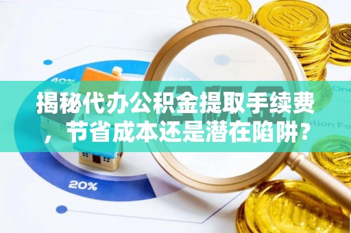 昌乐揭秘代办公积金提取手续费，节省成本还是潜在陷阱？