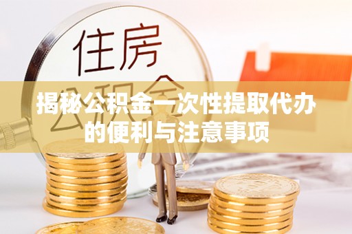 昌乐揭秘公积金一次性提取代办的便利与注意事项