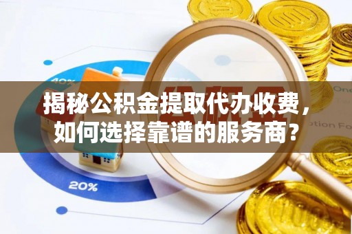 昌乐揭秘公积金提取代办收费，如何选择靠谱的服务商？
