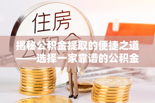 昌乐揭秘公积金提取的便捷之道——选择一家靠谱的公积金提取代办公司