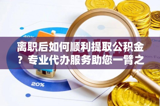 昌乐离职后如何顺利提取公积金？专业代办服务助您一臂之力