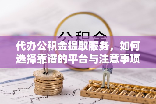昌乐代办公积金提取服务，如何选择靠谱的平台与注意事项