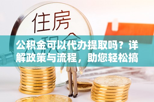 昌乐公积金可以代办提取吗？详解政策与流程，助您轻松搞定！