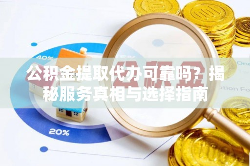 昌乐公积金提取代办可靠吗？揭秘服务真相与选择指南