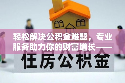 昌乐轻松解决公积金难题，专业服务助力你的财富增长——代办公积金提取