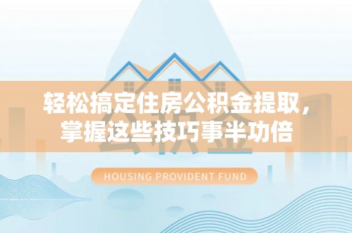 昌乐轻松搞定住房公积金提取，掌握这些技巧事半功倍