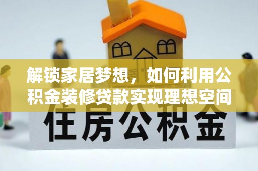 昌乐解锁家居梦想，如何利用公积金装修贷款实现理想空间