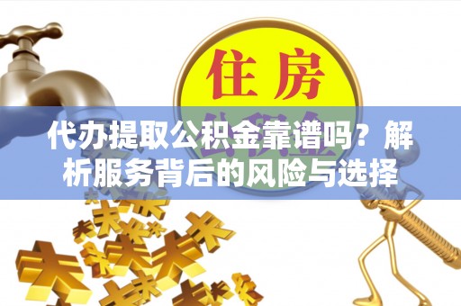 昌乐代办提取公积金靠谱吗？解析服务背后的风险与选择