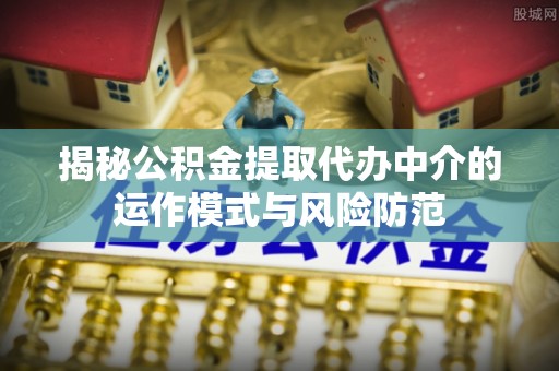 昌乐揭秘公积金提取代办中介的运作模式与风险防范