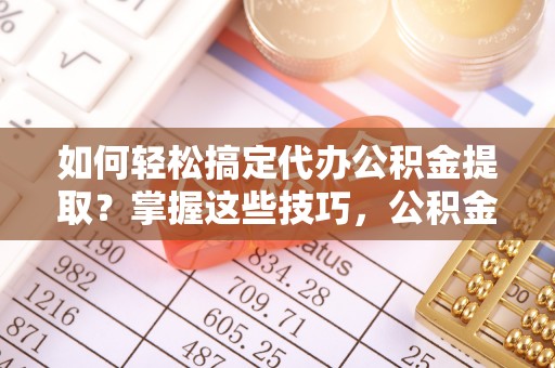 昌乐如何轻松搞定代办公积金提取？掌握这些技巧，公积金到手不是梦！
