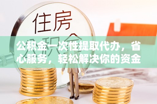昌乐公积金一次性提取代办，省心服务，轻松解决你的资金需求