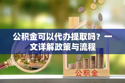 昌乐公积金可以代办提取吗？一文详解政策与流程
