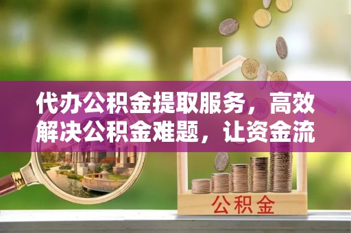 昌乐代办公积金提取服务，高效解决公积金难题，让资金流动更自由