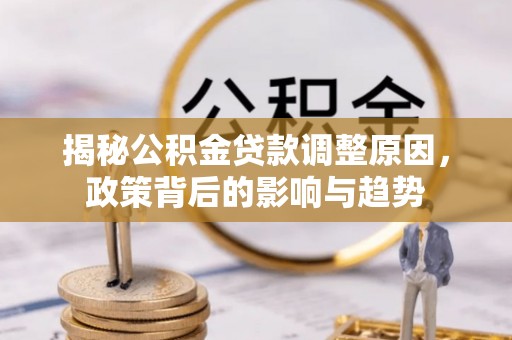 昌乐揭秘公积金贷款调整原因，政策背后的影响与趋势