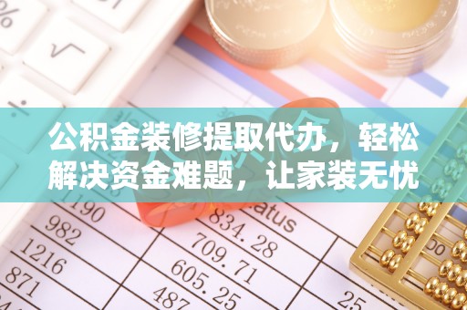 昌乐公积金装修提取代办，轻松解决资金难题，让家装无忧
