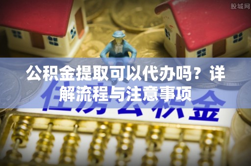 昌乐公积金提取可以代办吗？详解流程与注意事项