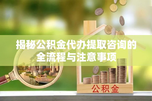 昌乐揭秘公积金代办提取咨询的全流程与注意事项