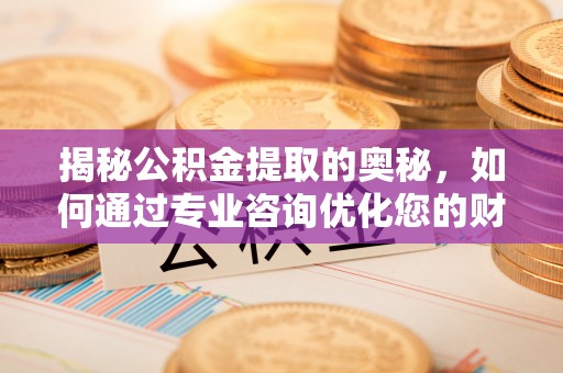 昌乐揭秘公积金提取的奥秘，如何通过专业咨询优化您的财务规划