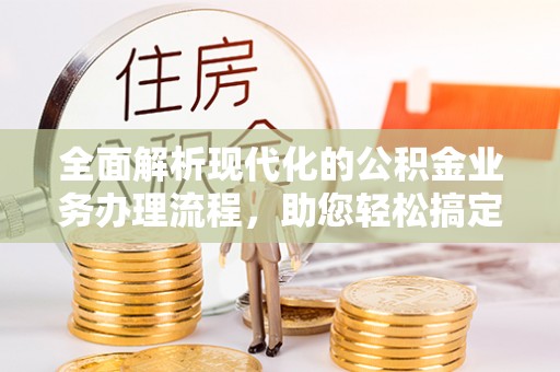 昌乐全面解析现代化的公积金业务办理流程，助您轻松搞定每一笔交易