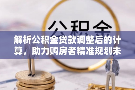 昌乐解析公积金贷款调整后的计算，助力购房者精准规划未来