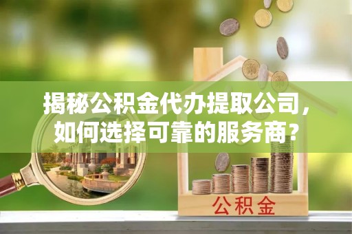 昌乐揭秘公积金代办提取公司，如何选择可靠的服务商？