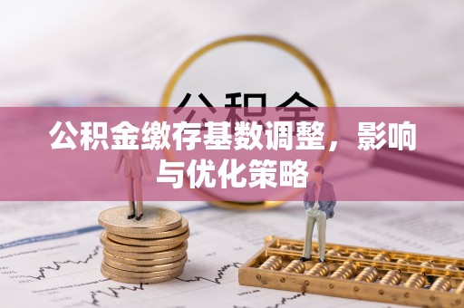 昌乐公积金缴存基数调整，影响与优化策略