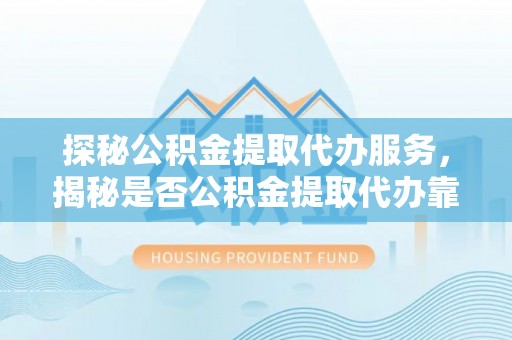 昌乐探秘公积金提取代办服务，揭秘是否公积金提取代办靠谱吗？