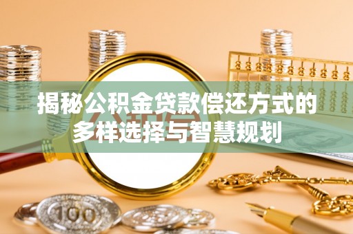 昌乐揭秘公积金贷款偿还方式的多样选择与智慧规划