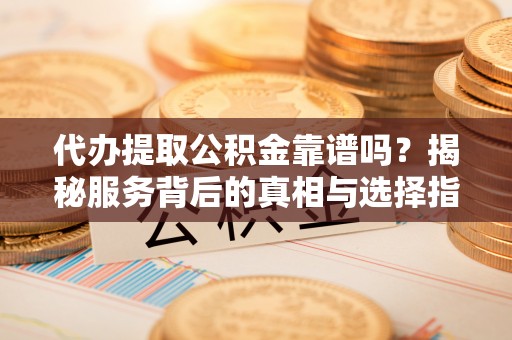 昌乐代办提取公积金靠谱吗？揭秘服务背后的真相与选择指南