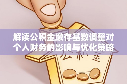 昌乐解读公积金缴存基数调整对个人财务的影响与优化策略