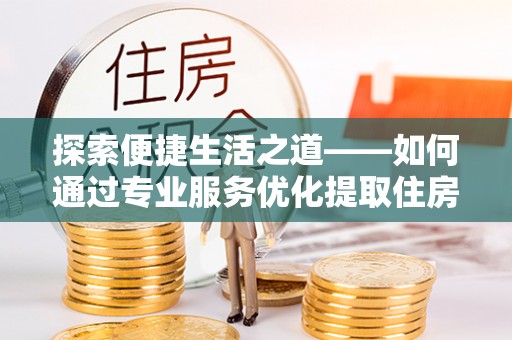 昌乐探索便捷生活之道——如何通过专业服务优化提取住房公积金代办体验