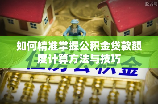 昌乐如何精准掌握公积金贷款额度计算方法与技巧