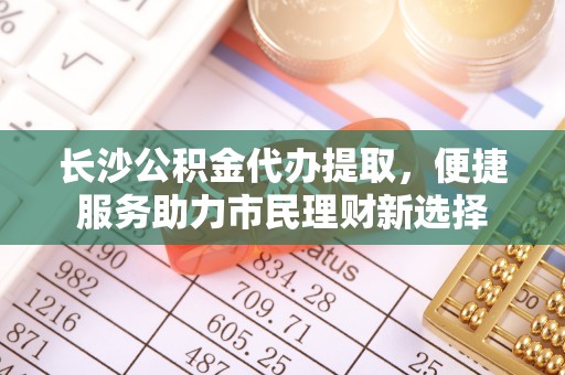 昌乐长沙公积金代办提取，便捷服务助力市民理财新选择