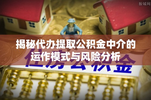 昌乐揭秘代办提取公积金中介的运作模式与风险分析