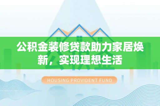昌乐公积金装修贷款助力家居焕新，实现理想生活