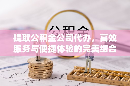昌乐提取公积金公司代办，高效服务与便捷体验的完美结合