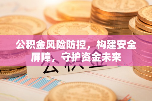 昌乐公积金风险防控，构建安全屏障，守护资金未来