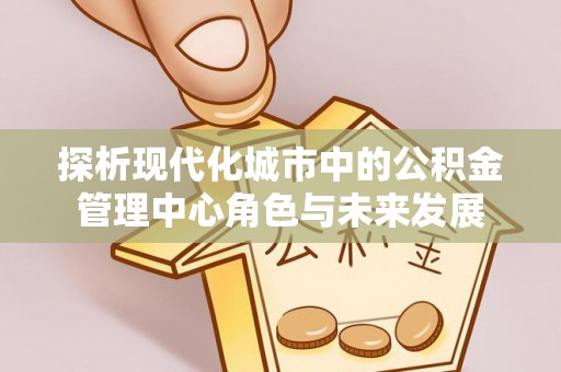 昌乐探析现代化城市中的公积金管理中心角色与未来发展