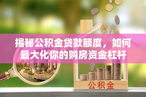 昌乐揭秘公积金贷款额度，如何最大化你的购房资金杠杆