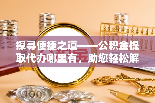 昌乐探寻便捷之道——公积金提取代办哪里有，助您轻松解决资金难题