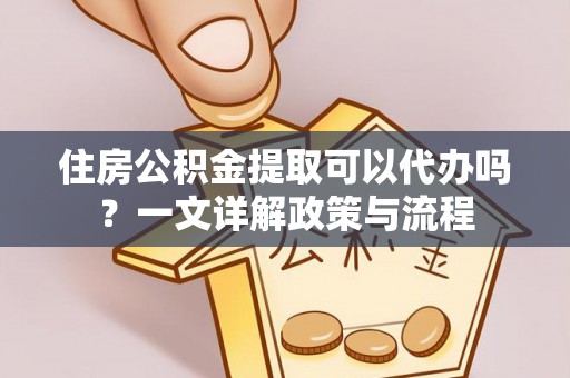 昌乐住房公积金提取可以代办吗？一文详解政策与流程