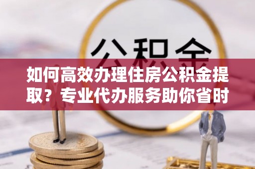 昌乐如何高效办理住房公积金提取？专业代办服务助你省时省力