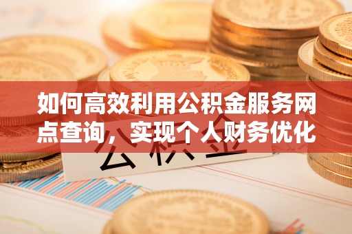 昌乐如何高效利用公积金服务网点查询，实现个人财务优化