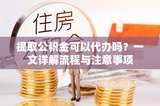 昌乐提取公积金可以代办吗？一文详解流程与注意事项