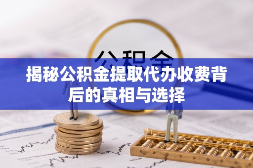 昌乐揭秘公积金提取代办收费背后的真相与选择