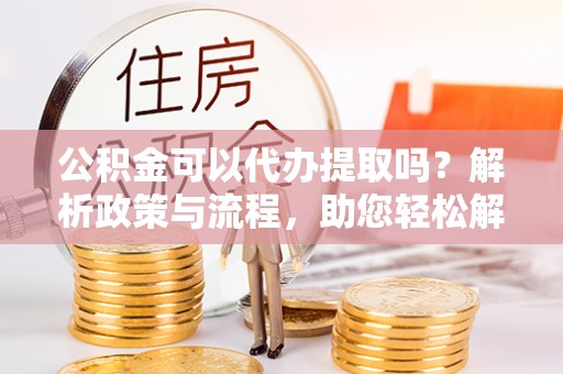 昌乐公积金可以代办提取吗？解析政策与流程，助您轻松解决疑问