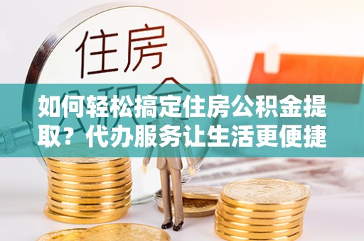 昌乐如何轻松搞定住房公积金提取？代办服务让生活更便捷