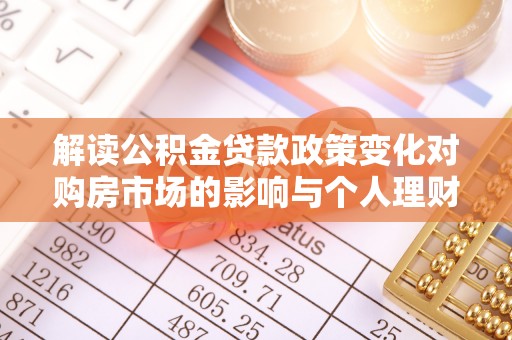 昌乐解读公积金贷款政策变化对购房市场的影响与个人理财规划的启示